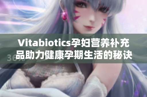 Vitabiotics孕妇营养补充品助力健康孕期生活的秘诀