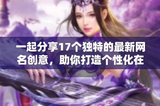 一起分享17个独特的最新网名创意，助你打造个性化在线形象