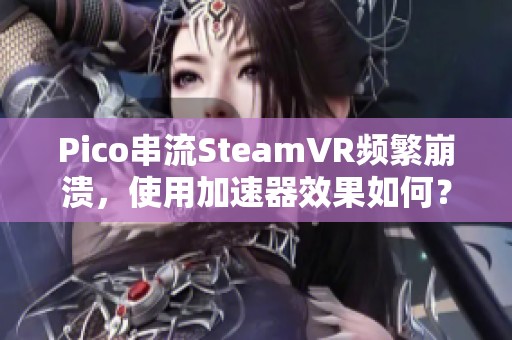 Pico串流SteamVR频繁崩溃，使用加速器效果如何？