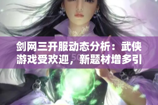 剑网三开服动态分析：武侠游戏受欢迎，新题材增多引关注