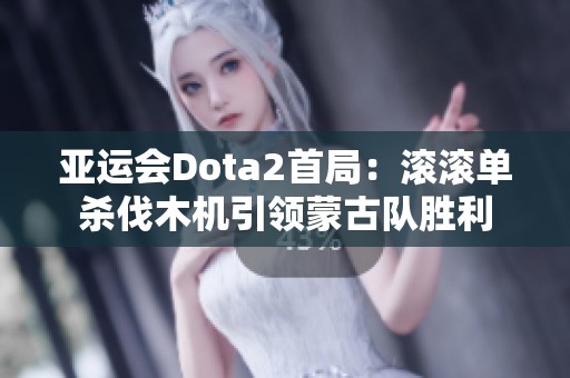 亚运会Dota2首局：滚滚单杀伐木机引领蒙古队胜利