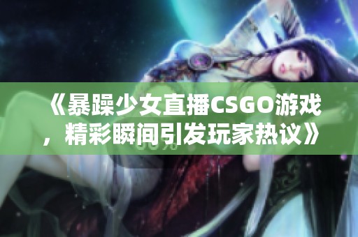 《暴躁少女直播CSGO游戏，精彩瞬间引发玩家热议》