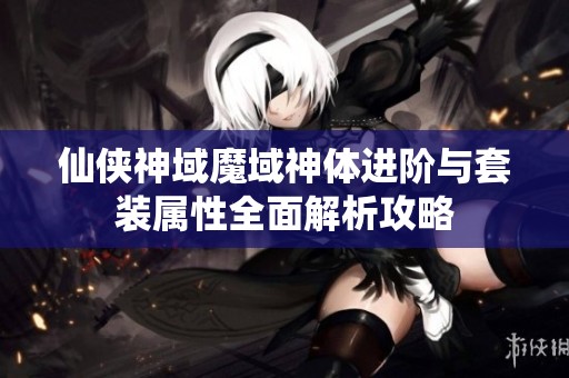 仙侠神域魔域神体进阶与套装属性全面解析攻略