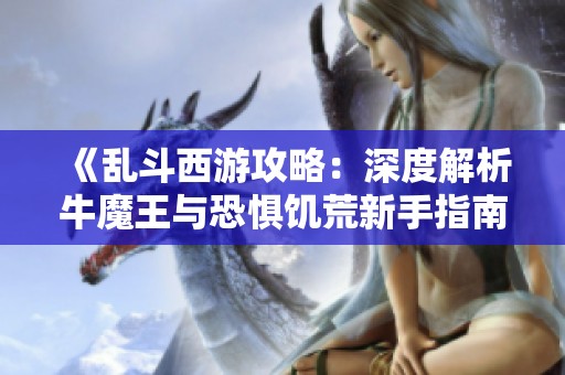 《乱斗西游攻略：深度解析牛魔王与恐惧饥荒新手指南》