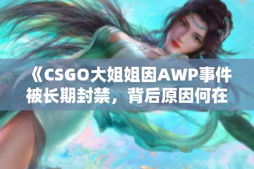 《CSGO大姐姐因AWP事件被长期封禁，背后原因何在》