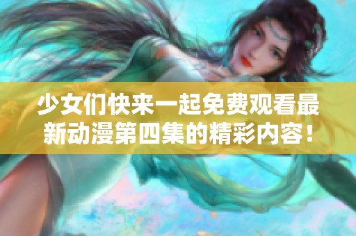 少女们快来一起免费观看最新动漫第四集的精彩内容！