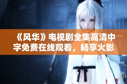《风华》电视剧全集高清中字免费在线观看，畅享火影忍者全新体验