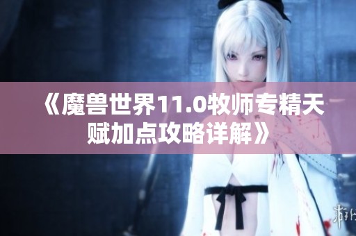 《魔兽世界11.0牧师专精天赋加点攻略详解》