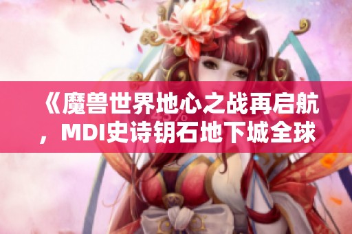 《魔兽世界地心之战再启航，MDI史诗钥石地下城全球赛盛大来临》