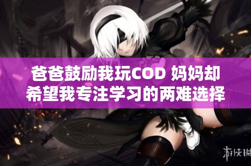 爸爸鼓励我玩COD 妈妈却希望我专注学习的两难选择