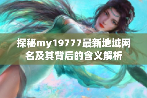 探秘my19777最新地域网名及其背后的含义解析