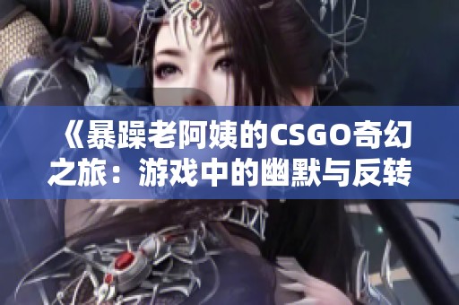 《暴躁老阿姨的CSGO奇幻之旅：游戏中的幽默与反转》