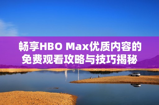 畅享HBO Max优质内容的免费观看攻略与技巧揭秘