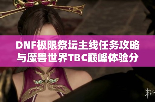 DNF极限祭坛主线任务攻略与魔兽世界TBC巅峰体验分析