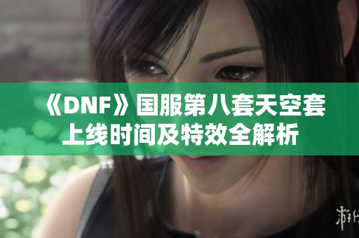 《DNF》国服第八套天空套上线时间及特效全解析