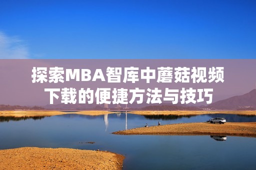 探索MBA智库中蘑菇视频下载的便捷方法与技巧