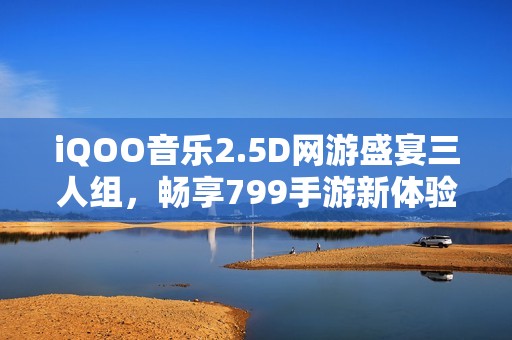 iQOO音乐2.5D网游盛宴三人组，畅享799手游新体验