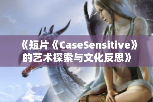 《短片《CaseSensitive》的艺术探索与文化反思》