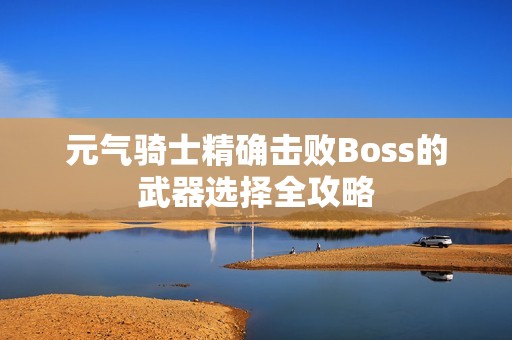 元气骑士精确击败Boss的武器选择全攻略