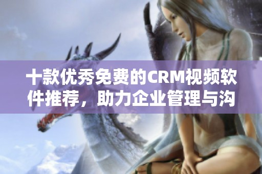 十款优秀免费的CRM视频软件推荐，助力企业管理与沟通