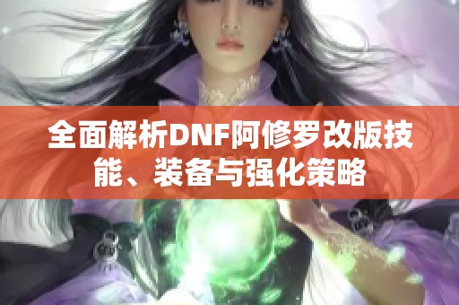 全面解析DNF阿修罗改版技能、装备与强化策略