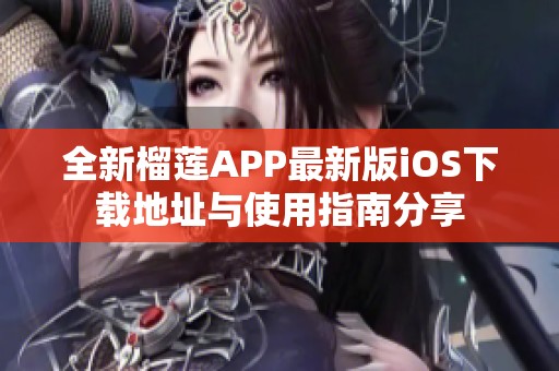 全新榴莲APP最新版iOS下载地址与使用指南分享