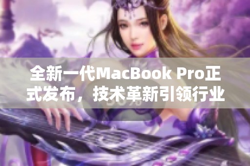 全新一代MacBook Pro正式发布，技术革新引领行业潮流