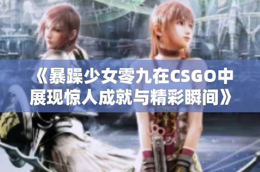 《暴躁少女零九在CSGO中展现惊人成就与精彩瞬间》