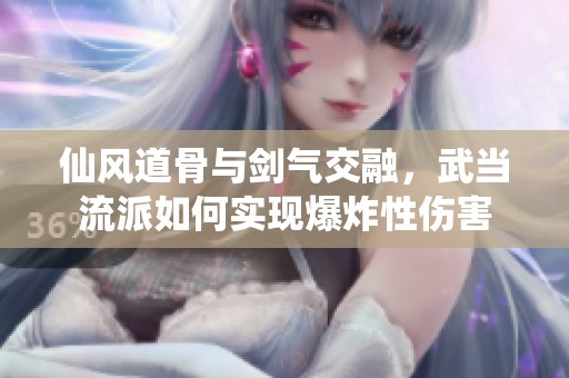 仙风道骨与剑气交融，武当流派如何实现爆炸性伤害