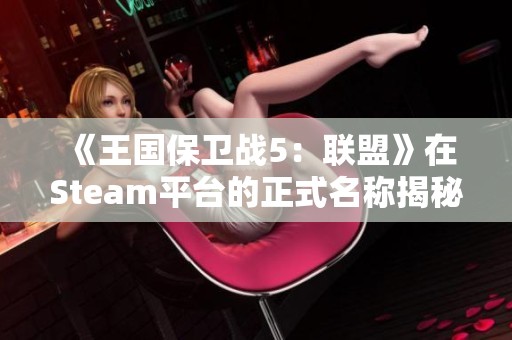 《王国保卫战5：联盟》在Steam平台的正式名称揭秘