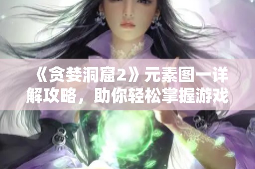 《贪婪洞窟2》元素图一详解攻略，助你轻松掌握游戏技巧