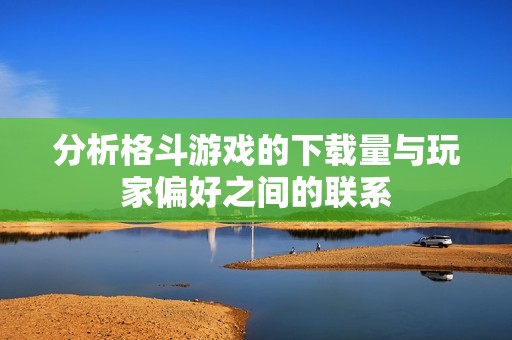 分析格斗游戏的下载量与玩家偏好之间的联系