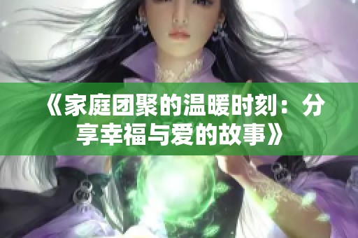 《家庭团聚的温暖时刻：分享幸福与爱的故事》