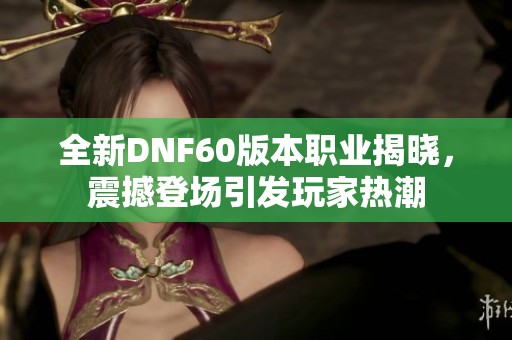 全新DNF60版本职业揭晓，震撼登场引发玩家热潮