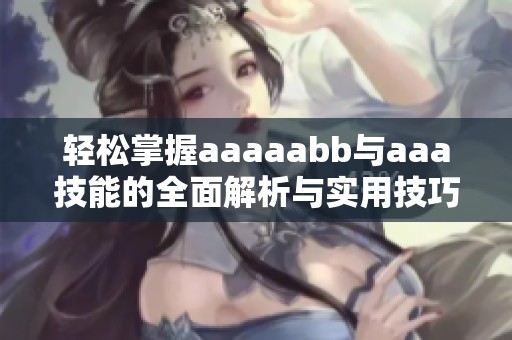 轻松掌握aaaaabb与aaa技能的全面解析与实用技巧