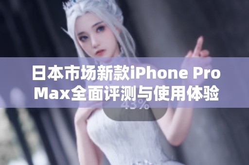 日本市场新款iPhone Pro Max全面评测与使用体验分享