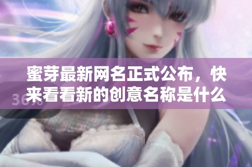 蜜芽最新网名正式公布，快来看看新的创意名称是什么吧