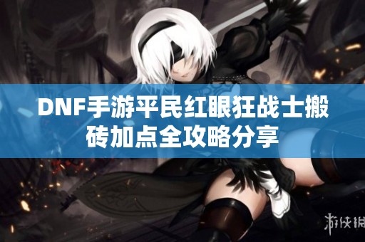 DNF手游平民红眼狂战士搬砖加点全攻略分享