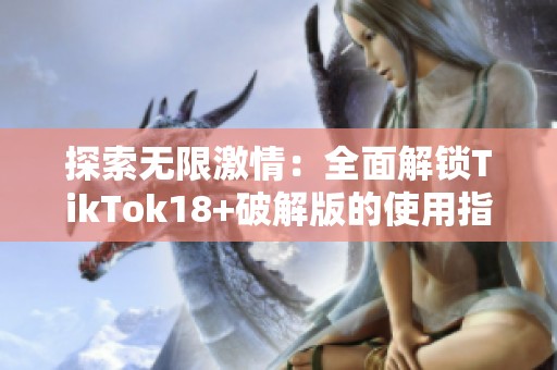 探索无限激情：全面解锁TikTok18+破解版的使用指南