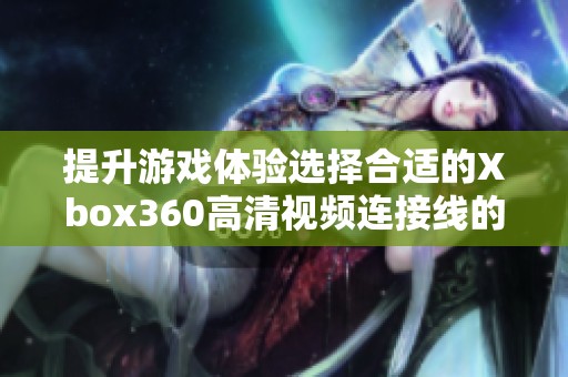 提升游戏体验选择合适的Xbox360高清视频连接线的方法