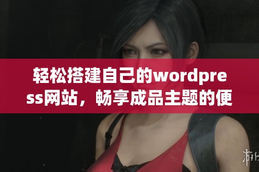 轻松搭建自己的wordpress网站，畅享成品主题的便利与美观