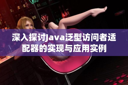 深入探讨Java泛型访问者适配器的实现与应用实例