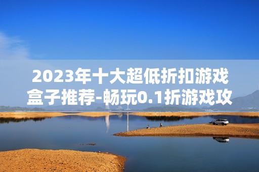 2023年十大超低折扣游戏盒子推荐-畅玩0.1折游戏攻略