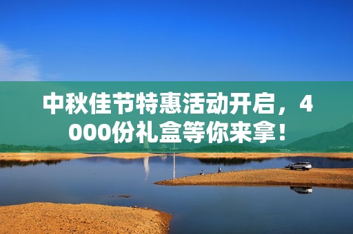 中秋佳节特惠活动开启，4000份礼盒等你来拿！