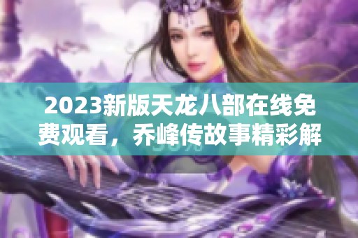 2023新版天龙八部在线免费观看，乔峰传故事精彩解析