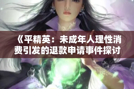 《平精英：未成年人理性消费引发的退款申请事件探讨》