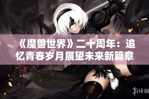 《魔兽世界》二十周年：追忆青春岁月展望未来新篇章