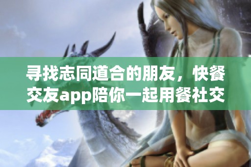 寻找志同道合的朋友，快餐交友app陪你一起用餐社交