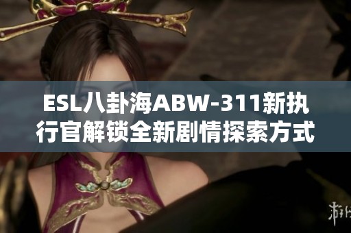 ESL八卦海ABW-311新执行官解锁全新剧情探索方式