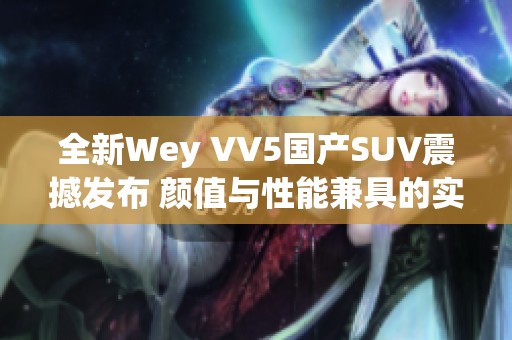 全新Wey VV5国产SUV震撼发布 颜值与性能兼具的实力之作